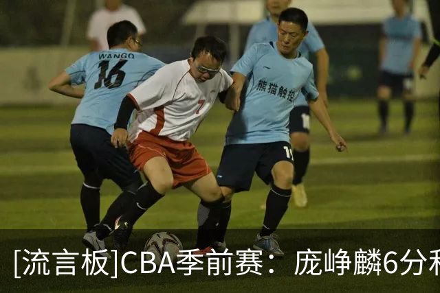 [流言板]CBA季前赛：庞峥麟6分&赵岩昊6分，江苏半场51-39领先宁波